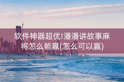 软件神器超优!潘潘讲故事麻将怎么能赢(怎么可以赢)