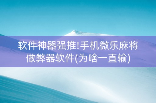软件神器强推!手机微乐麻将做弊器软件(为啥一直输)