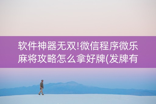 软件神器无双!微信程序微乐麻将攻略怎么拿好牌(发牌有什么规律吗)