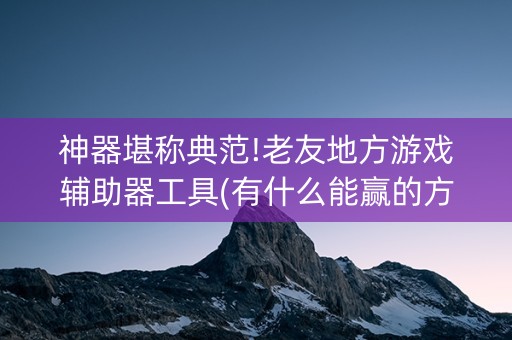神器堪称典范!老友地方游戏辅助器工具(有什么能赢的方法)
