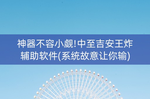 神器不容小觑!中至吉安王炸辅助软件(系统故意让你输)