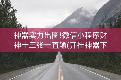 神器实力出圈!微信小程序财神十三张一直输(开挂神器下载)