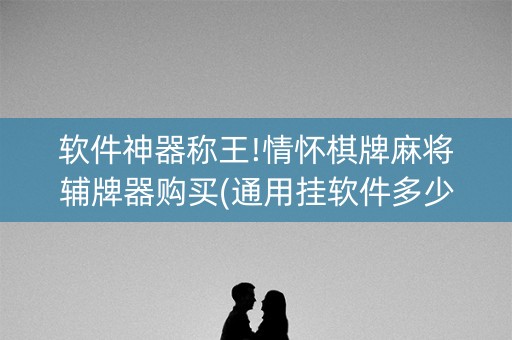 软件神器称王!情怀棋牌麻将辅牌器购买(通用挂软件多少钱)