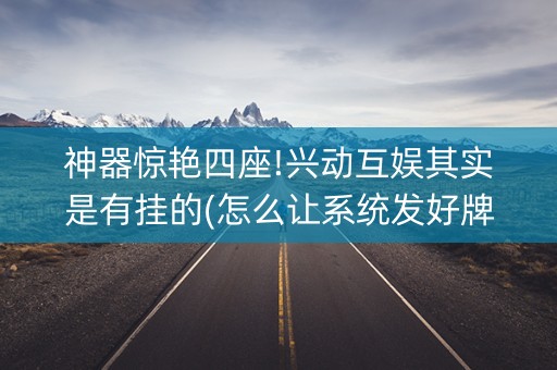 神器惊艳四座!兴动互娱其实是有挂的(怎么让系统发好牌)