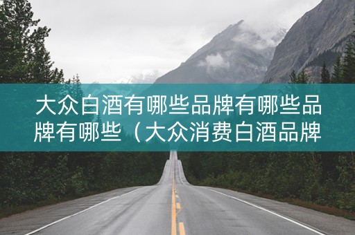 大众白酒有哪些品牌有哪些品牌有哪些（大众消费白酒品牌）