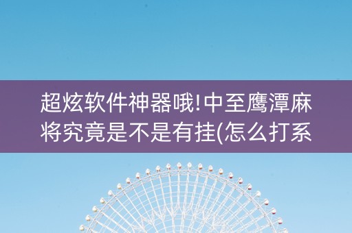 超炫软件神器哦!中至鹰潭麻将究竟是不是有挂(怎么打系统才能给好牌)