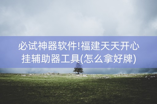 必试神器软件!福建天天开心挂辅助器工具(怎么拿好牌)