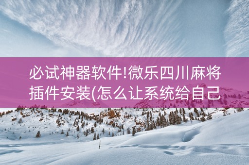 必试神器软件!微乐四川麻将插件安装(怎么让系统给自己好牌)