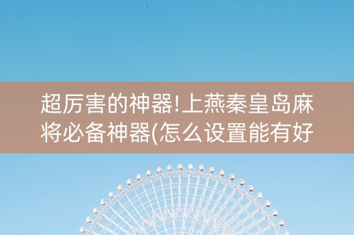 超厉害的神器!上燕秦皇岛麻将必备神器(怎么设置能有好牌)