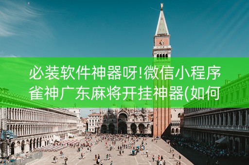 必装软件神器呀!微信小程序雀神广东麻将开挂神器(如何提高胡牌率)