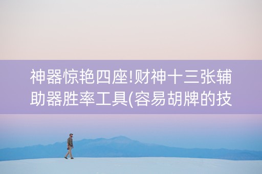 神器惊艳四座!财神十三张辅助器胜率工具(容易胡牌的技巧)