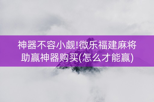 神器不容小觑!微乐福建麻将助赢神器购买(怎么才能赢)
