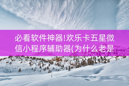 必看软件神器!欢乐卡五星微信小程序辅助器(为什么老是输)