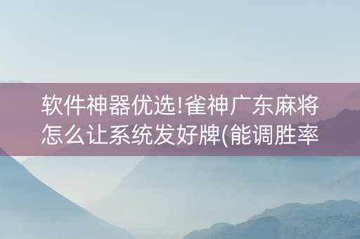 软件神器优选!雀神广东麻将怎么让系统发好牌(能调胜率吗)