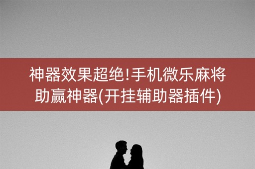 神器效果超绝!手机微乐麻将助赢神器(开挂辅助器插件)