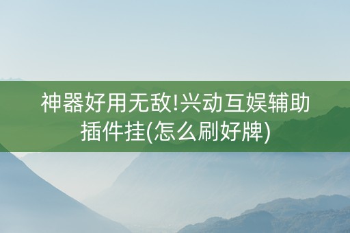 神器好用无敌!兴动互娱辅助插件挂(怎么刷好牌)