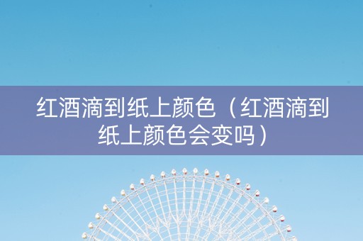 红酒滴到纸上颜色（红酒滴到纸上颜色会变吗）