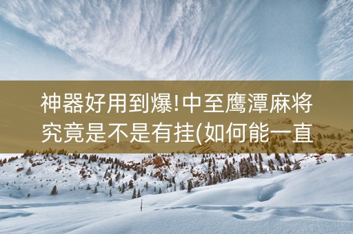 神器好用到爆!中至鹰潭麻将究竟是不是有挂(如何能一直赢)