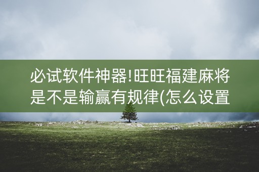 必试软件神器!旺旺福建麻将是不是输赢有规律(怎么设置胡牌)