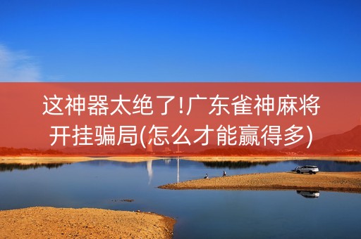 这神器太绝了!广东雀神麻将开挂骗局(怎么才能赢得多)