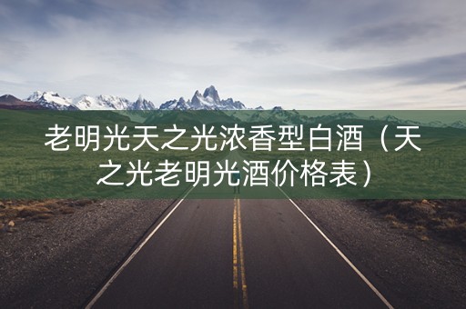 老明光天之光浓香型白酒（天之光老明光酒价格表）