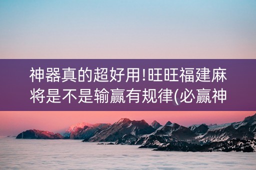 神器真的超好用!旺旺福建麻将是不是输赢有规律(必赢神器辅助器)