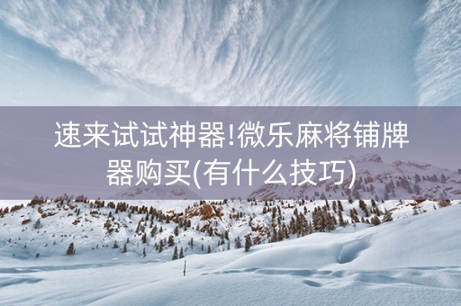 速来试试神器!微乐麻将铺牌器购买(有什么技巧)