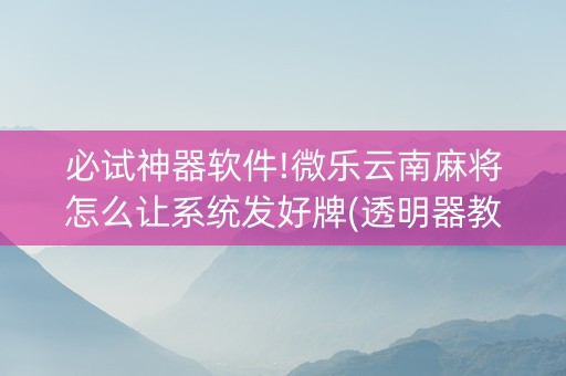 必试神器软件!微乐云南麻将怎么让系统发好牌(透明器教程)