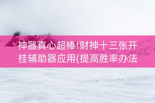神器真心超棒!财神十三张开挂辅助器应用(提高胜率办法)