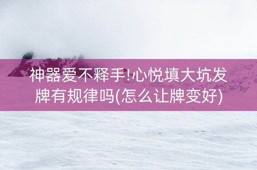 神器爱不释手!心悦填大坑发牌有规律吗(怎么让牌变好)