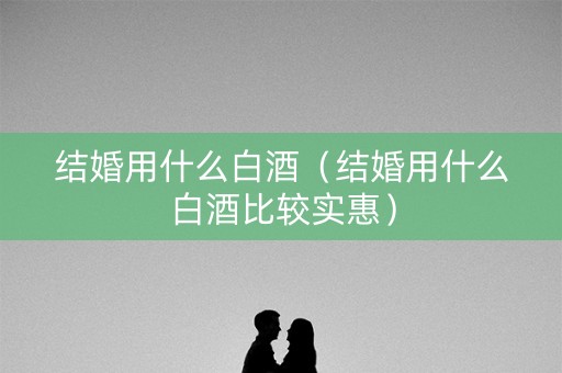 结婚用什么白酒（结婚用什么白酒比较实惠）