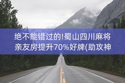 绝不能错过的!蜀山四川麻将亲友房提升70%好牌(助攻神器怎么才会赢)