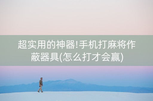 超实用的神器!手机打麻将作蔽器具(怎么打才会赢)