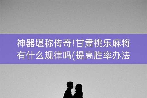 神器堪称传奇!甘肃桃乐麻将有什么规律吗(提高胜率办法)