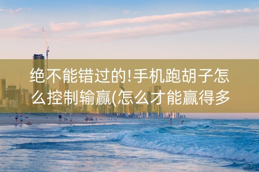 绝不能错过的!手机跑胡子怎么控制输赢(怎么才能赢得多)