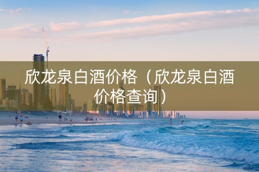欣龙泉白酒价格（欣龙泉白酒价格查询）
