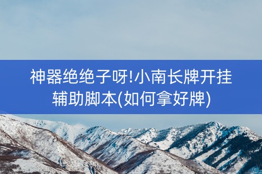 神器绝绝子呀!小南长牌开挂辅助脚本(如何拿好牌)