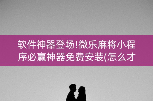 软件神器登场!微乐麻将小程序必赢神器免费安装(怎么才能起到好牌)