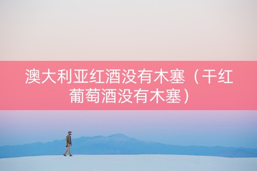 澳大利亚红酒没有木塞（干红葡萄酒没有木塞）