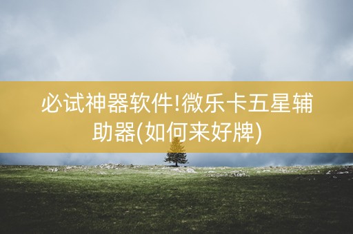 必试神器软件!微乐卡五星辅助器(如何来好牌)
