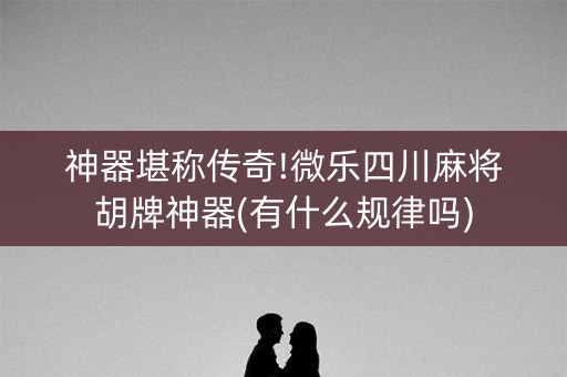 神器堪称传奇!微乐四川麻将胡牌神器(有什么规律吗)
