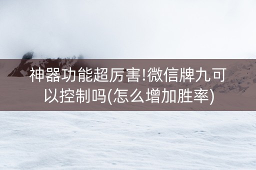 神器功能超厉害!微信牌九可以控制吗(怎么增加胜率)
