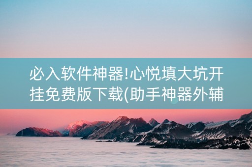 必入软件神器!心悦填大坑开挂免费版下载(助手神器外辅工具)