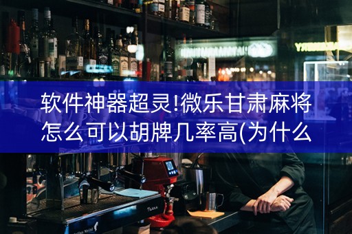 软件神器超灵!微乐甘肃麻将怎么可以胡牌几率高(为什么有人一直赢)