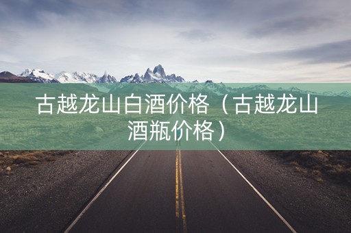 古越龙山白酒价格（古越龙山酒瓶价格）