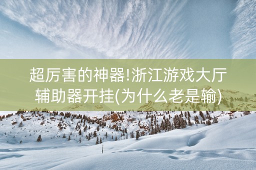 超厉害的神器!浙江游戏大厅辅助器开挂(为什么老是输)