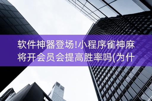 软件神器登场!小程序雀神麻将开会员会提高胜率吗(为什么牌一直很差)