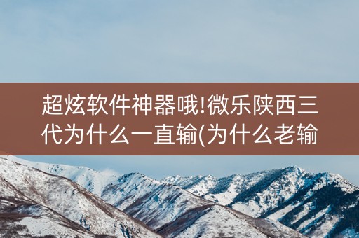 超炫软件神器哦!微乐陕西三代为什么一直输(为什么老输)