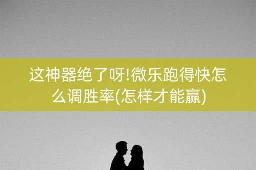 这神器绝了呀!微乐跑得快怎么调胜率(怎样才能赢)