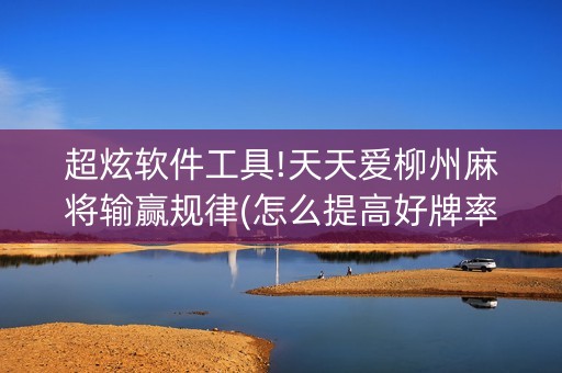 超炫软件工具!天天爱柳州麻将输赢规律(怎么提高好牌率)